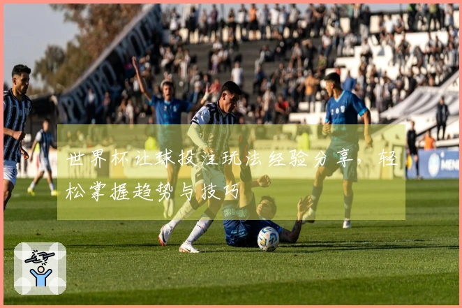 世界杯让球投注玩法经验分享，轻松掌握趋势与技巧