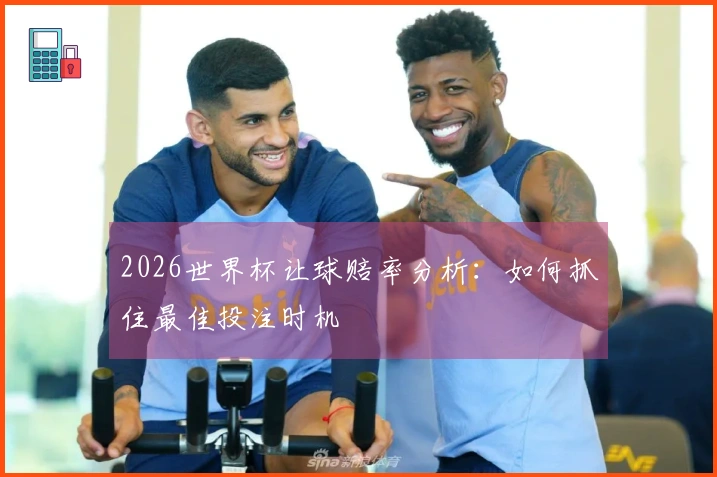 2026世界杯让球赔率分析：如何抓住最佳投注时机