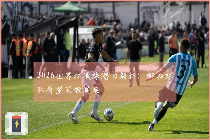 2026世界杯滚球潜力解析：哪些球队有望笑傲赛场